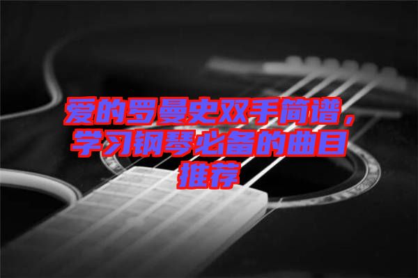 愛的羅曼史雙手簡譜，學(xué)習(xí)鋼琴必備的曲目推薦