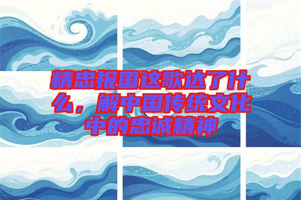 精忠報(bào)國(guó)這歌達(dá)了什么，解中國(guó)傳統(tǒng)文化中的忠誠(chéng)精神