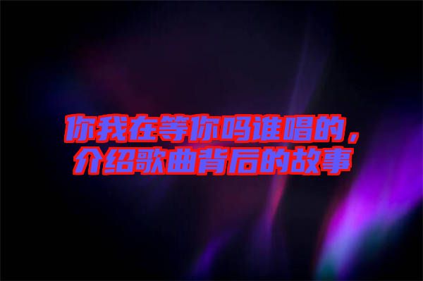 你我在等你嗎誰(shuí)唱的，介紹歌曲背后的故事