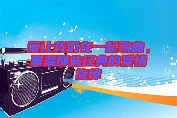 愛讓我們在一起歌曲，重溫那些經(jīng)典的愛情旋律