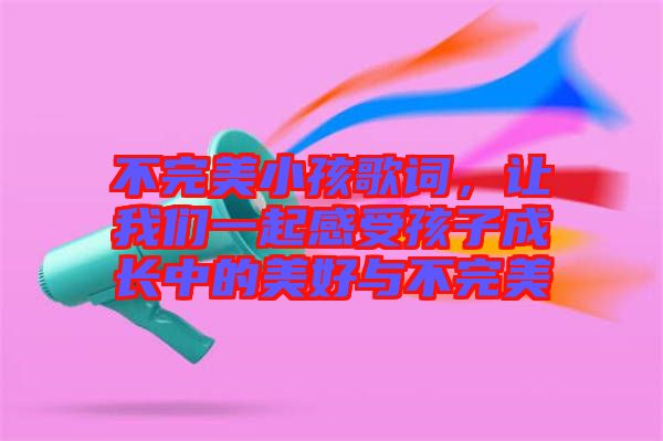 不完美小孩歌詞，讓我們一起感受孩子成長中的美好與不完美