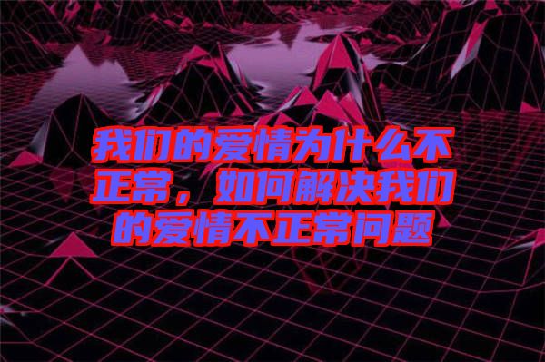 我們的愛情為什么不正常，如何解決我們的愛情不正常問題