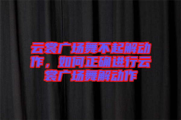 云裳廣場舞不起解動作，如何正確進行云裳廣場舞解動作