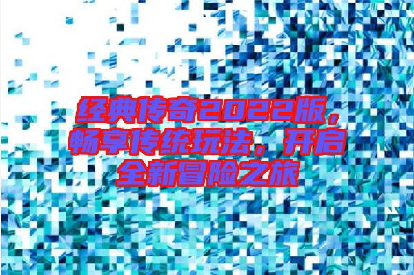 經(jīng)典傳奇2022版，暢享傳統(tǒng)玩法，開啟全新冒險之旅