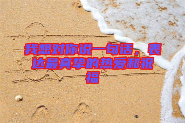 我想對(duì)你說(shuō)一句話，表達(dá)最真摯的熱愛(ài)和祝福