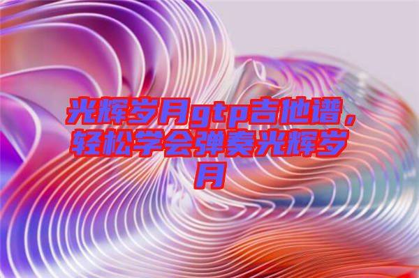 光輝歲月gtp吉他譜，輕松學(xué)會彈奏光輝歲月