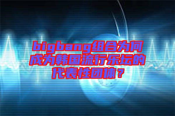 bigbang組合為何成為韓國流行樂壇的代表性團(tuán)體？