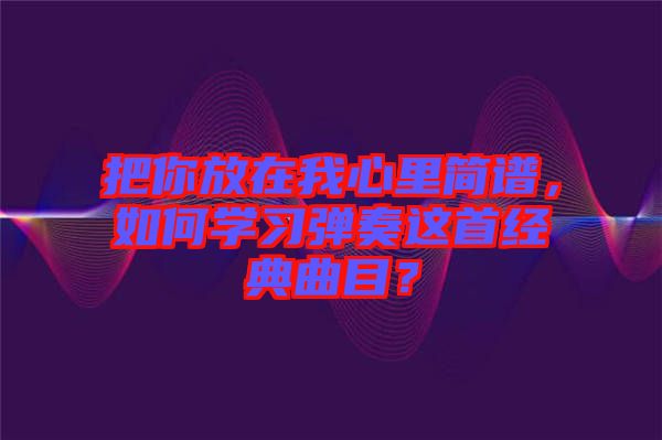 把你放在我心里簡譜，如何學(xué)習(xí)彈奏這首經(jīng)典曲目？