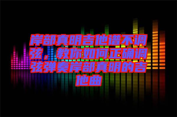 岸部真明吉他譜不調(diào)弦，教你如何正確調(diào)弦彈奏岸部真明的吉他曲