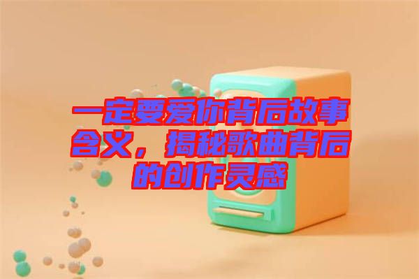 一定要愛你背后故事含義，揭秘歌曲背后的創(chuàng)作靈感