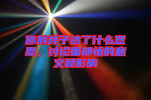 你的樣子達了什么意思，討論面部情的意義和影響