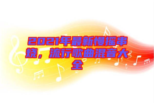 2021年最新慢搖串燒，流行歌曲混音大全