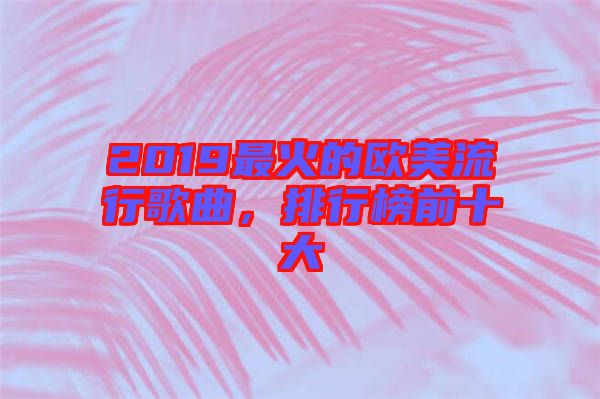 2019最火的歐美流行歌曲，排行榜前十大