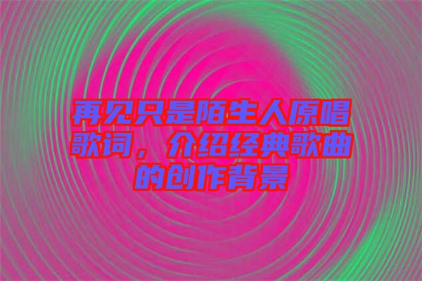 再見只是陌生人原唱歌詞，介紹經(jīng)典歌曲的創(chuàng)作背景