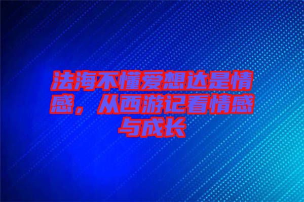 法海不懂愛想達是情感，從西游記看情感與成長