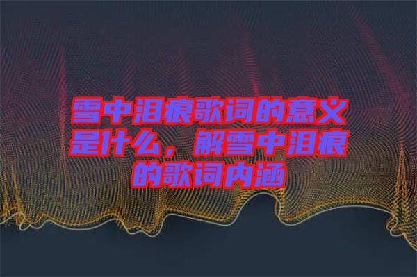 雪中淚痕歌詞的意義是什么，解雪中淚痕的歌詞內(nèi)涵