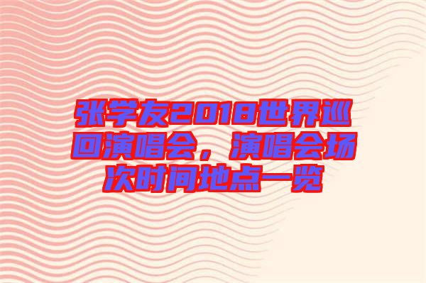 張學(xué)友2018世界巡回演唱會，演唱會場次時間地點(diǎn)一覽