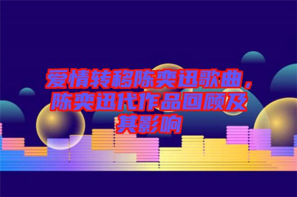 愛情轉(zhuǎn)移陳奕迅歌曲，陳奕迅代作品回顧及其影響