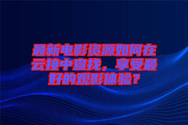 最新電影資源如何在云接中查找，享受最好的觀影體驗？