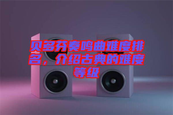 貝多芬奏鳴曲難度排名，介紹古典的難度等級(jí)