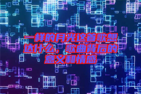 一樣的月光這首歌想達(dá)什么，歌曲背后的意義和情感