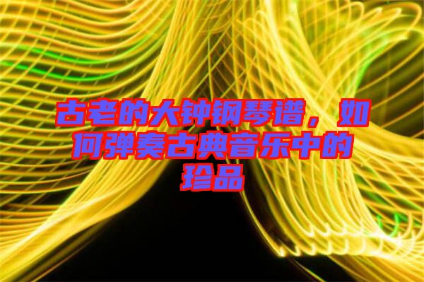 古老的大鐘鋼琴譜，如何彈奏古典音樂中的珍品