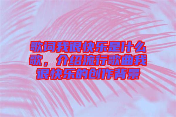 歌詞我很快樂是什么歌，介紹流行歌曲我很快樂的創(chuàng)作背景