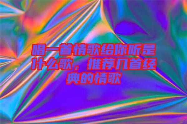 唱一首情歌給你聽是什么歌，推薦幾首經(jīng)典的情歌