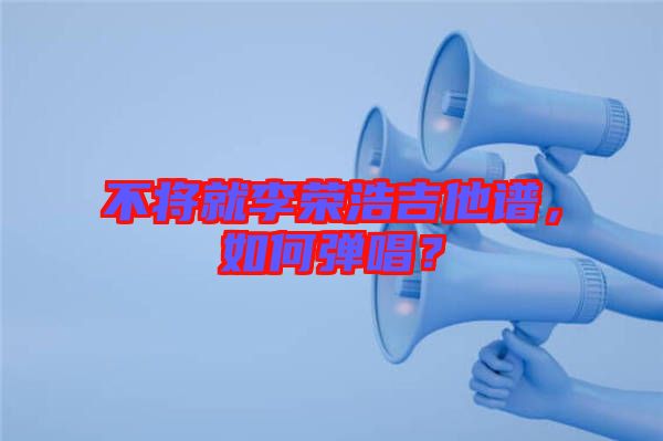 不將就李榮浩吉他譜，如何彈唱？