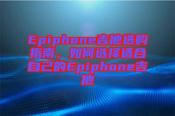 Epiphone吉他選購指南，如何選擇適合自己的Epiphone吉他