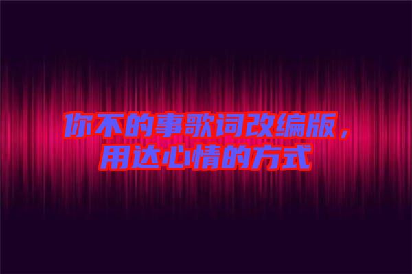 你不的事歌詞改編版，用達(dá)心情的方式