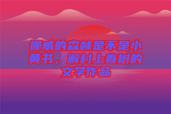 挪威的森林是不是小黃書，解村上春樹的文學(xué)作品