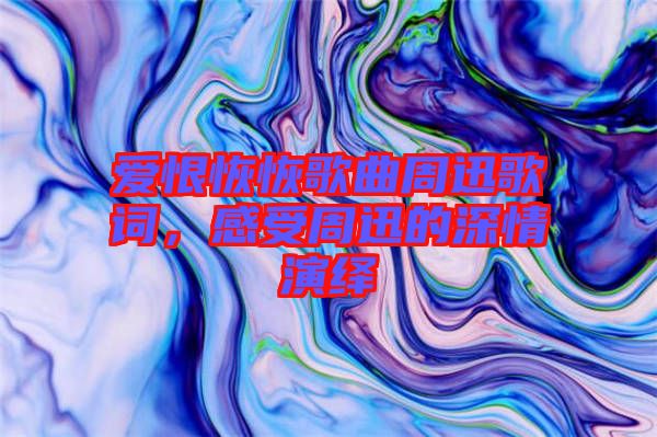 愛恨恢恢歌曲周迅歌詞，感受周迅的深情演繹