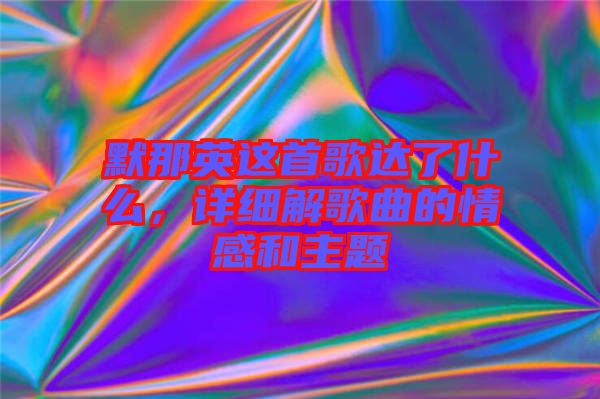 默那英這首歌達(dá)了什么，詳細(xì)解歌曲的情感和主題