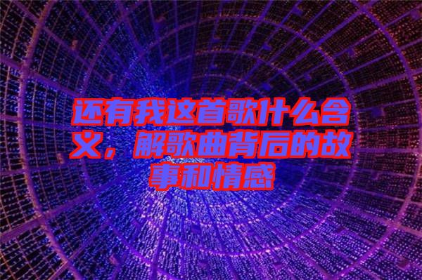 還有我這首歌什么含義，解歌曲背后的故事和情感