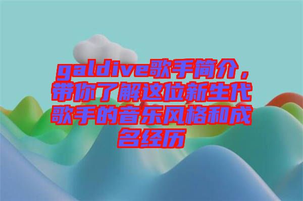 galdive歌手簡介，帶你了解這位新生代歌手的音樂風(fēng)格和成名經(jīng)歷