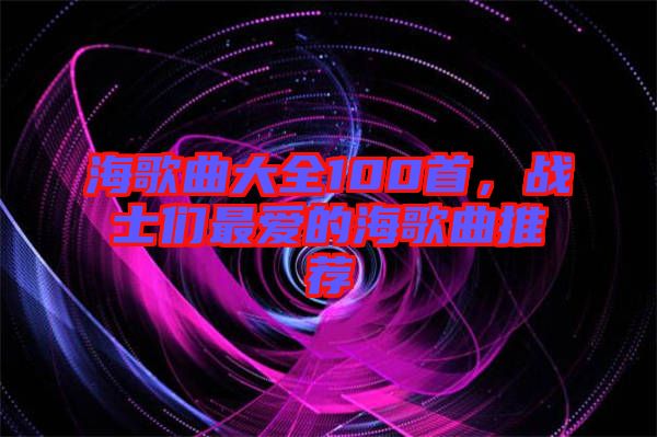 海歌曲大全100首，戰(zhàn)士們最愛(ài)的海歌曲推薦