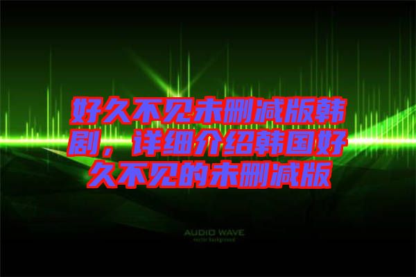 好久不見未刪減版韓劇，詳細(xì)介紹韓國好久不見的未刪減版