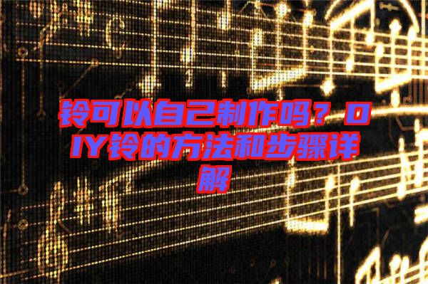 鈴可以自己制作嗎？DIY鈴的方法和步驟詳解