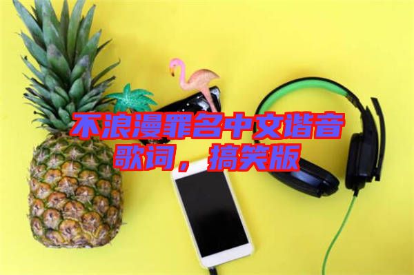 不浪漫罪名中文諧音歌詞，搞笑版