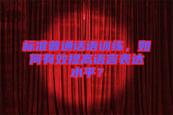 標準普通話語訓練，如何有效提高語言表達水平？