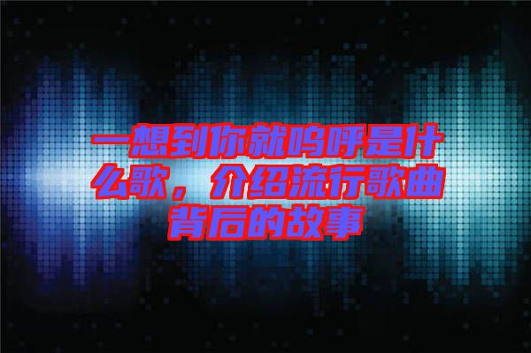 一想到你就嗚呼是什么歌，介紹流行歌曲背后的故事