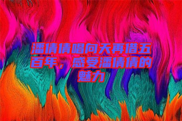 潘倩倩唱向天再借五百年，感受潘倩倩的魅力