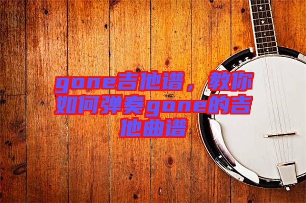 gone吉他譜，教你如何彈奏gone的吉他曲譜