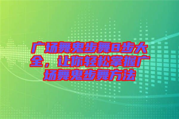 廣場舞鬼步舞8步大全，讓你輕松掌握廣場舞鬼步舞方法