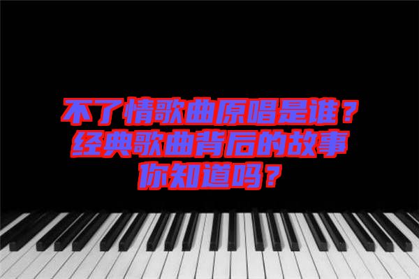 不了情歌曲原唱是誰？經(jīng)典歌曲背后的故事你知道嗎？