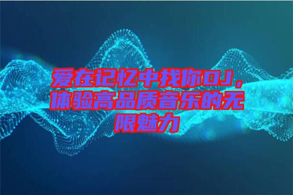 愛(ài)在記憶中找你DJ，體驗(yàn)高品質(zhì)音樂(lè)的無(wú)限魅力