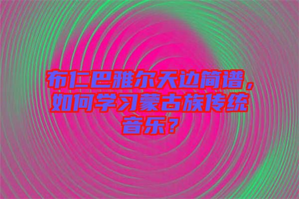 布仁巴雅爾天邊簡(jiǎn)譜，如何學(xué)習(xí)蒙古族傳統(tǒng)音樂(lè)？