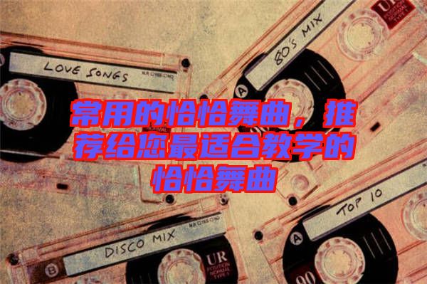 常用的恰恰舞曲，推薦給您最適合教學的恰恰舞曲