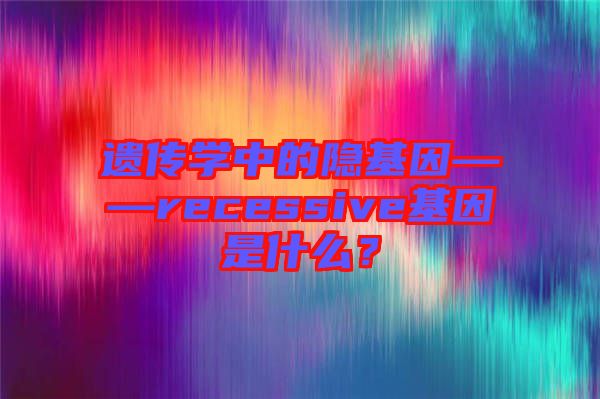 遺傳學(xué)中的隱基因——recessive基因是什么？